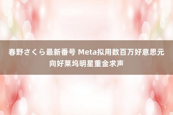 春野さくら最新番号 Meta拟用数百万好意思元向好莱坞明星重金求声