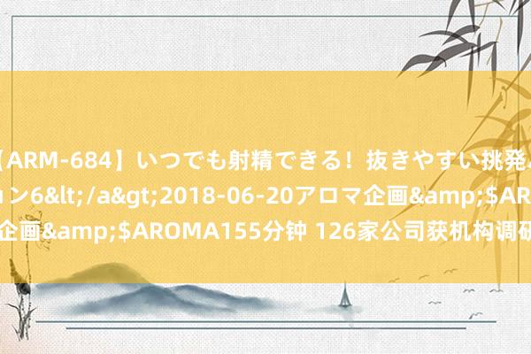 【ARM-684】いつでも射精できる！抜きやすい挑発パンチラコレクション6</a>2018-06-20アロマ企画&$AROMA155分钟 126家公司获机构调研（附名单）