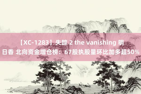 【XC-1283】失踪 2 the vanishing 明日香 北向资金增仓榜：67股执股量环比加多超50%