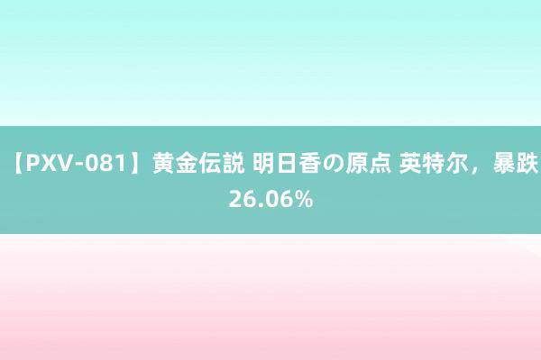 【PXV-081】黄金伝説 明日香の原点 英特尔，暴跌26.06%