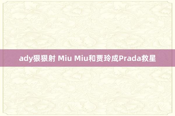 ady狠狠射 Miu Miu和贾玲成Prada救星