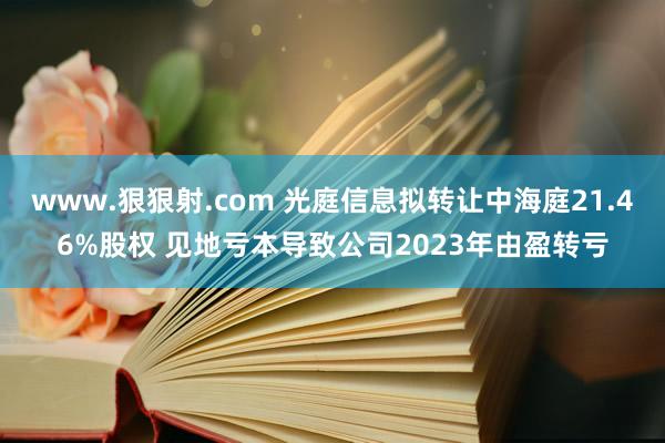 www.狠狠射.com 光庭信息拟转让中海庭21.46%股权 见地亏本导致公司2023年由盈转亏