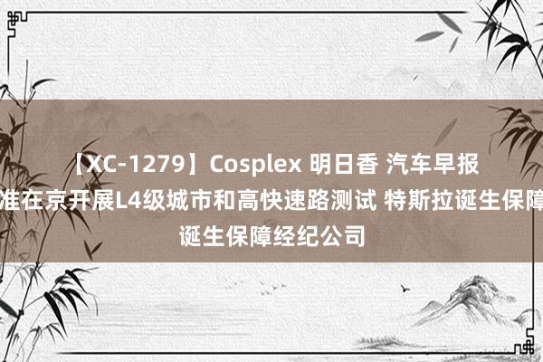 【XC-1279】Cosplex 明日香 汽车早报丨奔突获准在京开展L4级城市和高快速路测试 特斯拉诞生保障经纪公司