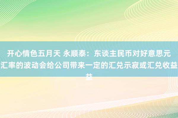 开心情色五月天 永顺泰：东谈主民币对好意思元汇率的波动会给公司带来一定的汇兑示寂或汇兑收益