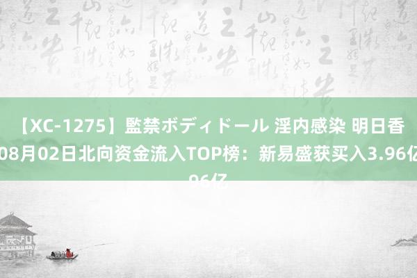 【XC-1275】監禁ボディドール 淫内感染 明日香 08月02日北向资金流入TOP榜：新易盛获买入3.96亿