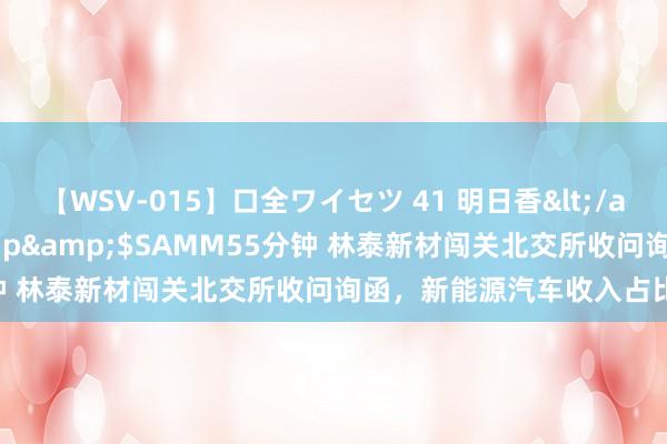 【WSV-015】口全ワイセツ 41 明日香</a>2003-07-18h.m.p&$SAMM55分钟 林泰新材闯关北交所收问询函，新能源汽车收入占比不足5%