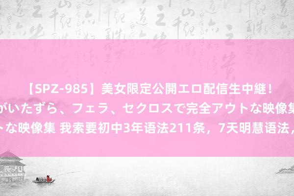 【SPZ-985】美女限定公開エロ配信生中継！素人娘、カップルたちがいたずら、フェラ、セクロスで完全アウトな映像集 我索要初中3年语法211条，7天明慧语法，不拿满分才怪