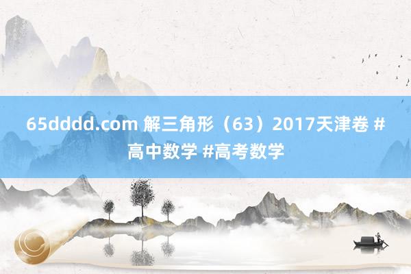 65dddd.com 解三角形（63）2017天津卷 #高中数学 #高考数学