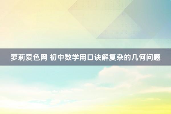 萝莉爱色网 初中数学用口诀解复杂的几何问题