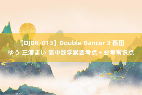 【DJDK-013】Double Dancer 3 篠田ゆう 三浦まい 高中数学紧要考点＋必考常识点