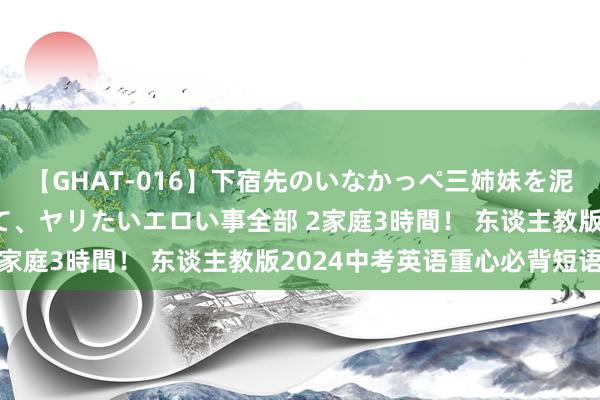 【GHAT-016】下宿先のいなかっぺ三姉妹を泥酔＆淫媚オイルでキメて、ヤリたいエロい事全部 2家庭3時間！ 东谈主教版2024中考英语重心必背短语