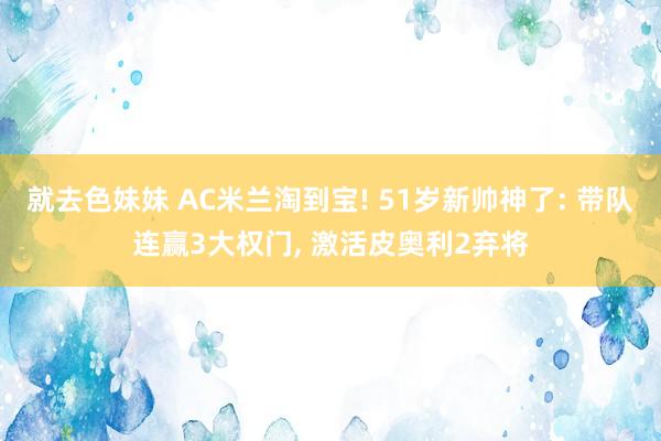 就去色妹妹 AC米兰淘到宝! 51岁新帅神了: 带队连赢3大权门, 激活皮奥利2弃将