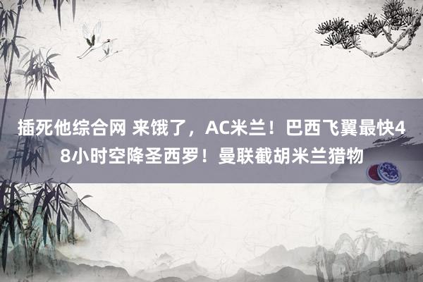 插死他综合网 来饿了，AC米兰！巴西飞翼最快48小时空降圣西罗！曼联截胡米兰猎物