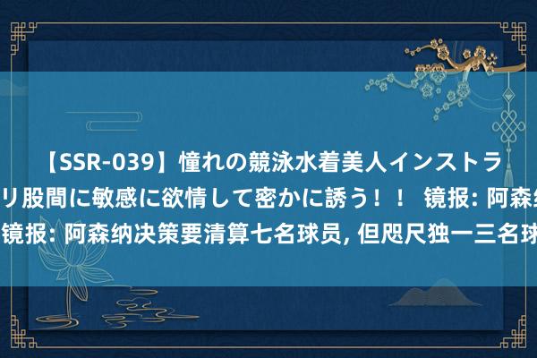 【SSR-039】憧れの競泳水着美人インストラクターは生徒のモッコリ股間に敏感に欲情して密かに誘う！！ 镜报: 阿森纳决策要清算七名球员, 但咫尺独一三名球员离开球队