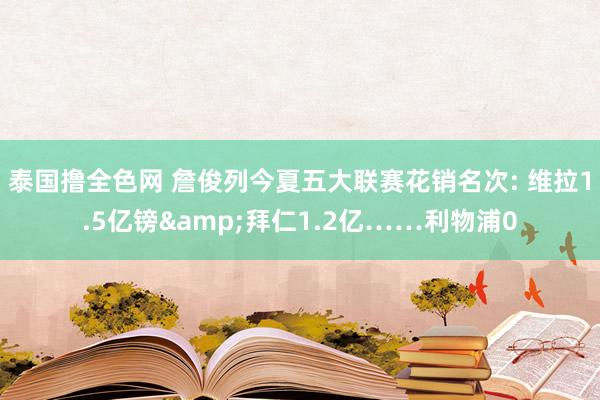 泰国撸全色网 詹俊列今夏五大联赛花销名次: 维拉1.5亿镑&拜仁1.2亿……利物浦0