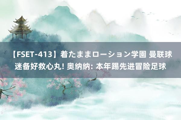 【FSET-413】着たままローション学園 曼联球迷备好救心丸! 奥纳纳: 本年踢先进冒险足球