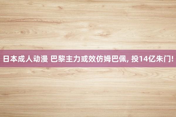 日本成人动漫 巴黎主力或效仿姆巴佩, 投14亿朱门!