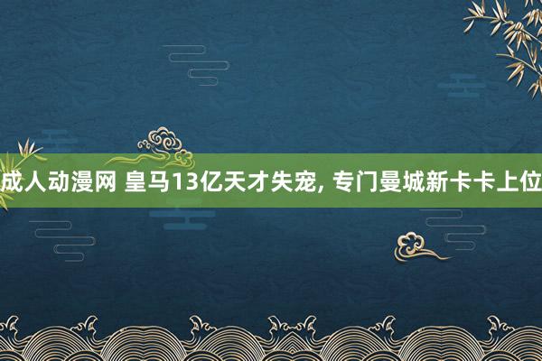 成人动漫网 皇马13亿天才失宠, 专门曼城新卡卡上位