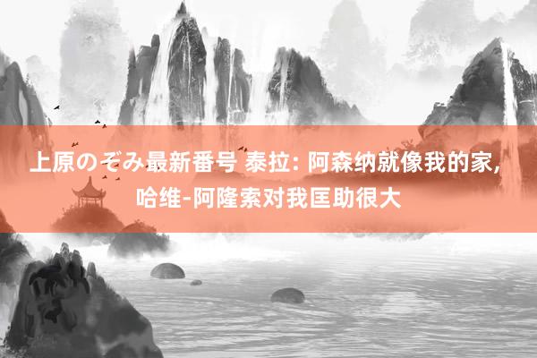 上原のぞみ最新番号 泰拉: 阿森纳就像我的家, 哈维-阿隆索对我匡助很大