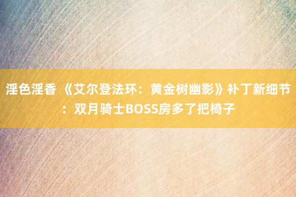 淫色淫香 《艾尔登法环：黄金树幽影》补丁新细节：双月骑士BOSS房多了把椅子