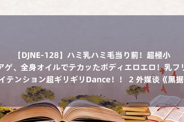 【DJNE-128】ハミ乳ハミ毛当り前！超極小ビキニでテンションアゲアゲ、全身オイルでテカッたボディエロエロ！乳フリ尻フリまくりのハイテンション超ギリギリDance！！ 2 外媒谈《黑据说：悟空》：Boss战是最让东谈主振作的场地