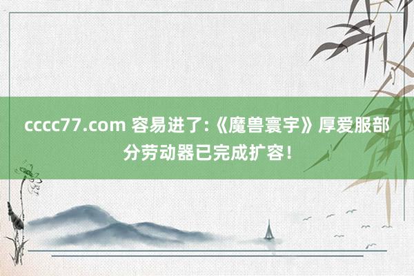 cccc77.com 容易进了:《魔兽寰宇》厚爱服部分劳动器已完成扩容！