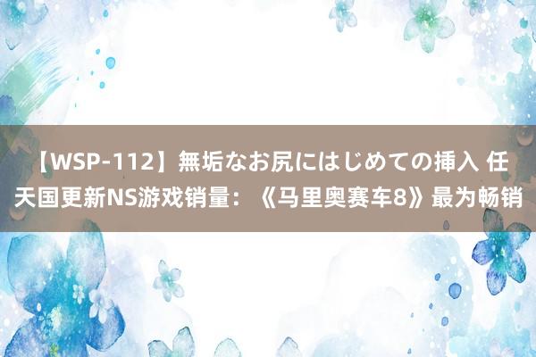 【WSP-112】無垢なお尻にはじめての挿入 任天国更新NS游戏销量：《马里奥赛车8》最为畅销