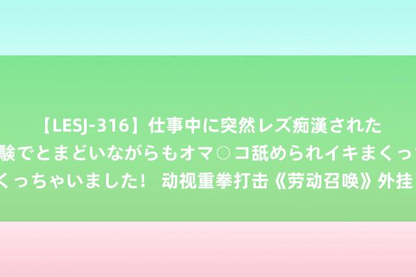 【LESJ-316】仕事中に突然レズ痴漢された私（ノンケ）初めての経験でとまどいながらもオマ○コ舐められイキまくっちゃいました！ 动视重拳打击《劳动召唤》外挂：超6.5万账户被封禁