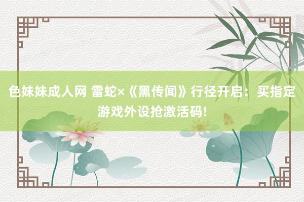 色妹妹成人网 雷蛇×《黑传闻》行径开启：买指定游戏外设抢激活码!