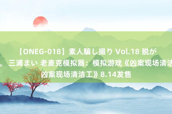 【ONEG-018】素人騙し撮り Vol.18 脱がし屋 美人限定。 三浦まい 老麦克模拟器：模拟游戏《凶案现场清洁工》8.14发售