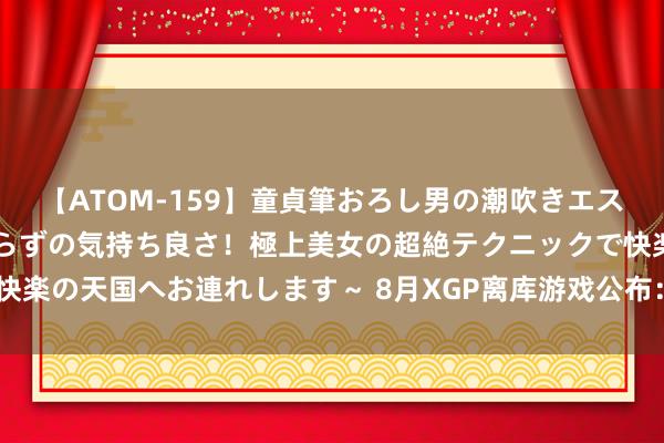 【ATOM-159】童貞筆おろし男の潮吹きエステ～射精を超える天井知らずの気持ち良さ！極上美女の超絶テクニックで快楽の天国へお連れします～ 8月XGP离库游戏公布：《影子武士3》等四款