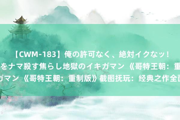 【CWM-183】俺の許可なく、絶対イクなッ！！！！！ 2 早漏オンナをナマ殺す焦らし地獄のイキガマン 《哥特王朝：重制版》截图抚玩：经典之作全面重构