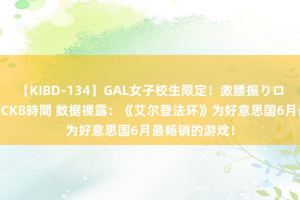 【KIBD-134】GAL女子校生限定！激腰振りロデオ騎乗位FUCK8時間 数据裸露：《艾尔登法环》为好意思国6月最畅销的游戏！