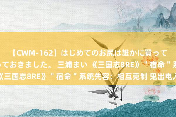 【CWM-162】はじめてのお尻は誰かに買って欲しくて今日までとっておきました。 三浦まい 《三国志8RE》＂宿命＂系统先容：相互克制 鬼出电入