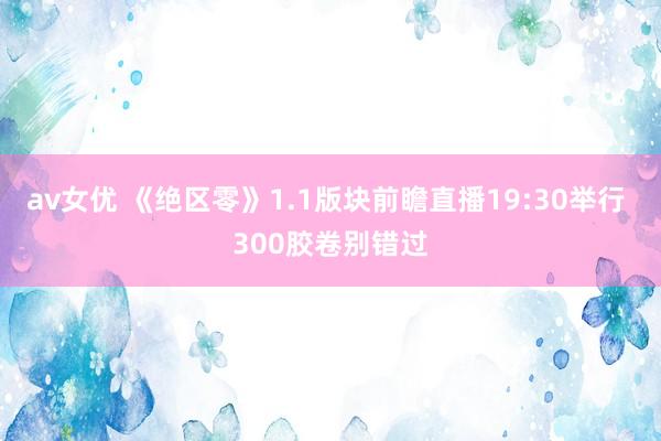 av女优 《绝区零》1.1版块前瞻直播19:30举行 300胶卷别错过