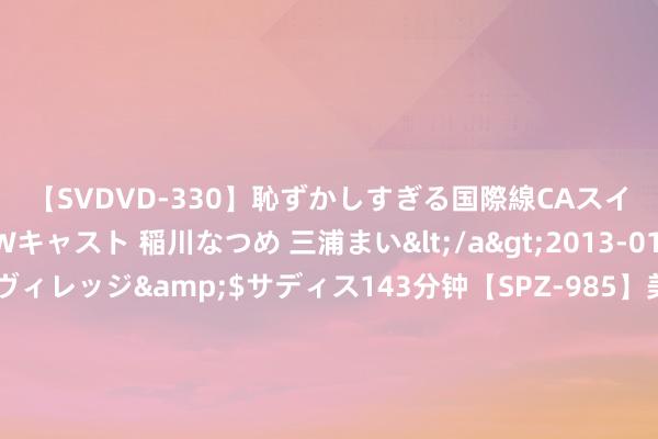 【SVDVD-330】恥ずかしすぎる国際線CAスイートクラス研修 Wキャスト 稲川なつめ 三浦まい</a>2013-01-10サディスティックヴィレッジ&$サディス143分钟【SPZ-985】美女限定公開エロ配信生中継！素人娘、カップルたちがいたずら、フェラ、セクロスで完全アウトな映像集 完蛋我被女鬼包围！真东谈主恐怖影游《背后》相配好评