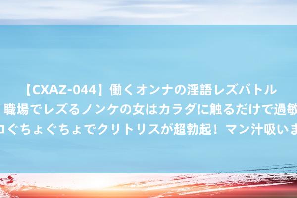 【CXAZ-044】働くオンナの淫語レズバトル DX 20シーン 4時間 職場でレズるノンケの女はカラダに触るだけで過敏に反応し、オマ○コぐちょぐちょでクリトリスが超勃起！マン汁吸いまくるとソリながらイキまくり！！ 人命是一个负熵的经过