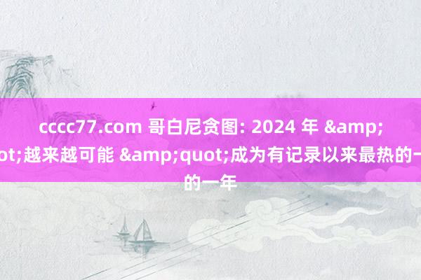 cccc77.com 哥白尼贪图: 2024 年 &quot;越来越可能 &quot;成为有记录以来最热的一年