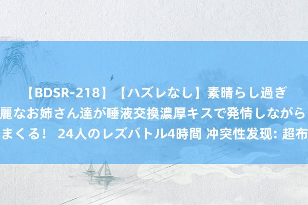 【BDSR-218】【ハズレなし】素晴らし過ぎる美女レズ。 ガチで綺麗なお姉さん達が唾液交換濃厚キスで発情しながらイキまくる！ 24人のレズバトル4時間 冲突性发现: 超布洛赫颤动在强运转场中的坍缩