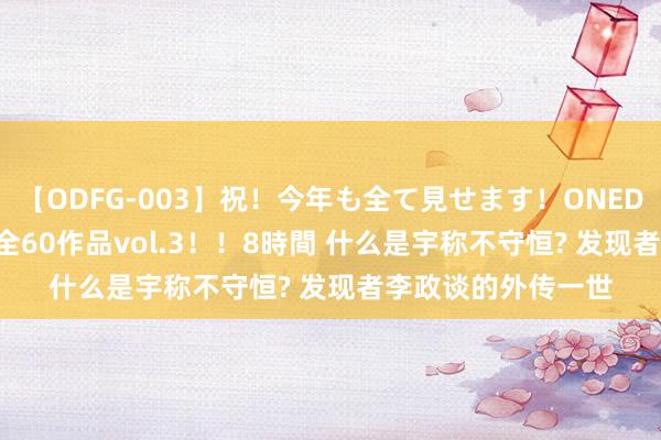 【ODFG-003】祝！今年も全て見せます！ONEDAFULL1年の軌跡全60作品vol.3！！8時間 什么是宇称不守恒? 发现者李政谈的外传一世