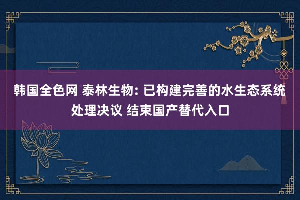 韩国全色网 泰林生物: 已构建完善的水生态系统处理决议 结束国产替代入口