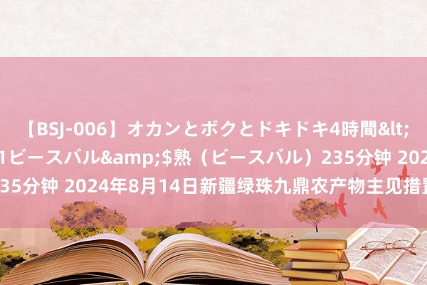 【BSJ-006】オカンとボクとドキドキ4時間</a>2008-04-21ビースバル&$熟（ビースバル）235分钟 2024年8月14日新疆绿珠九鼎农产物主见措置有限公司价钱行情