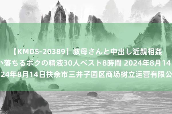 【KMDS-20389】叔母さんと中出し近親相姦 叔母さんの身体を伝い落ちるボクの精液30人ベスト8時間 2024年8月14日扶余市三井子园区商场树立运营有限公司价钱行情