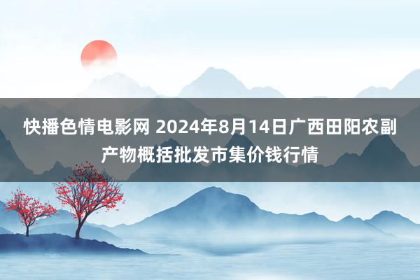 快播色情电影网 2024年8月14日广西田阳农副产物概括批发市集价钱行情