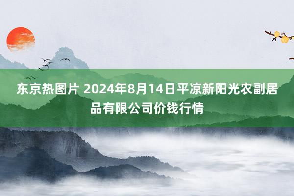 东京热图片 2024年8月14日平凉新阳光农副居品有限公司价钱行情