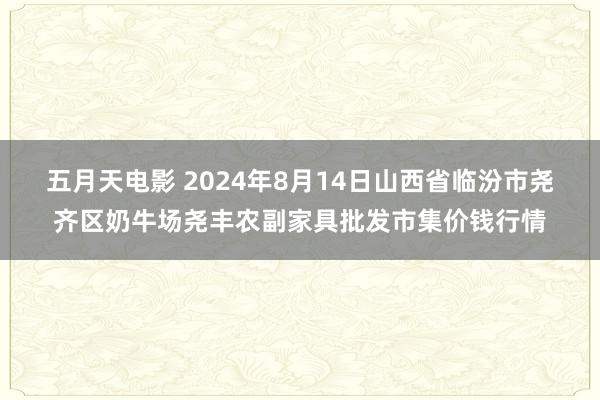 五月天电影 2024年8月14日山西省临汾市尧齐区奶牛场尧丰农副家具批发市集价钱行情