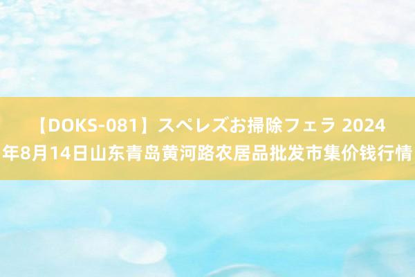 【DOKS-081】スペレズお掃除フェラ 2024年8月14日山东青岛黄河路农居品批发市集价钱行情