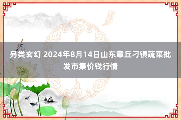 另类玄幻 2024年8月14日山东章丘刁镇蔬菜批发市集价钱行情