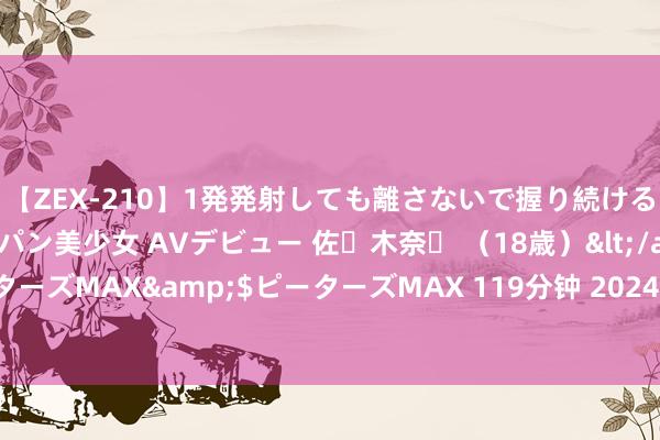 【ZEX-210】1発発射しても離さないで握り続けるチ○ポ大好きパイパン美少女 AVデビュー 佐々木奈々 （18歳）</a>2014-01-15ピーターズMAX&$ピーターズMAX 119分钟 2024年8月14日山东淄博市鲁中蔬菜批发商场价钱行情