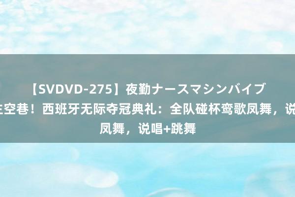 【SVDVD-275】夜勤ナースマシンバイブ 万东谈主空巷！西班牙无际夺冠典礼：全队碰杯鸾歌凤舞，说唱+跳舞